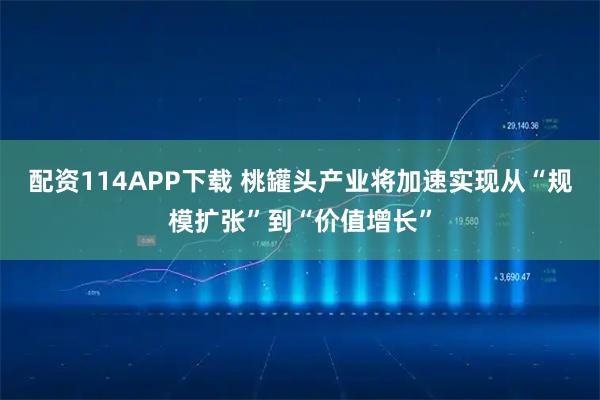 配资114APP下载 桃罐头产业将加速实现从“规模扩张”到“价值增长”