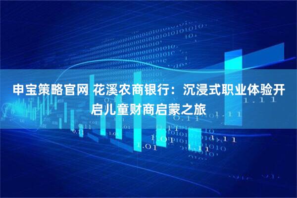 申宝策略官网 花溪农商银行：沉浸式职业体验开启儿童财商启蒙之旅