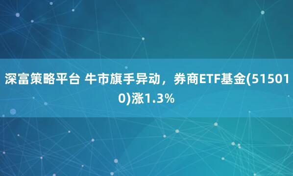 深富策略平台 牛市旗手异动，券商ETF基金(515010)涨1.3%