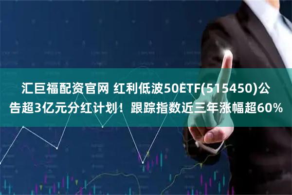 汇巨福配资官网 红利低波50ETF(515450)公告超3亿元分红计划！跟踪指数近三年涨幅超60%