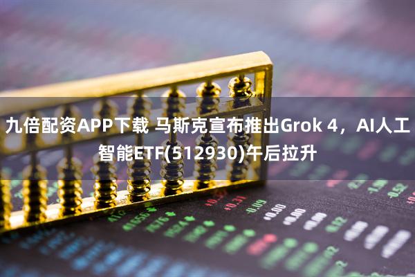 九倍配资APP下载 马斯克宣布推出Grok 4，AI人工智能ETF(512930)午后拉升