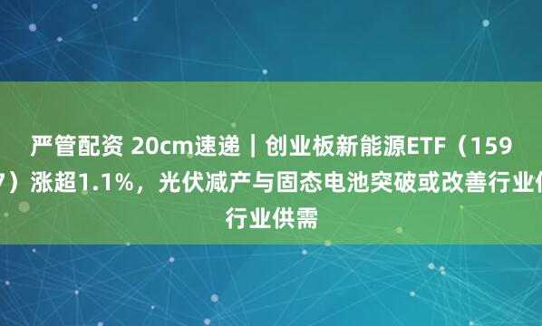 严管配资 20cm速递｜创业板新能源ETF（159387）涨超1.1%，光伏减产与固态电池突破或改善行业供需