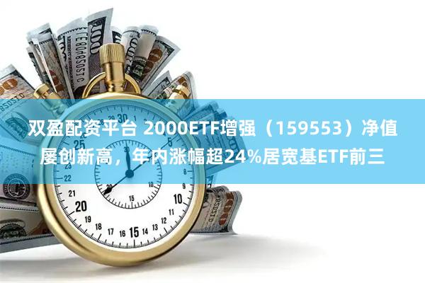 双盈配资平台 2000ETF增强（159553）净值屡创新高，年内涨幅超24%居宽基ETF前三