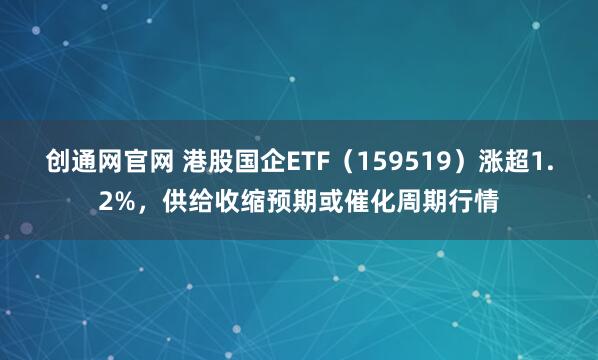 创通网官网 港股国企ETF（159519）涨超1.2%，供给收缩预期或催化周期行情