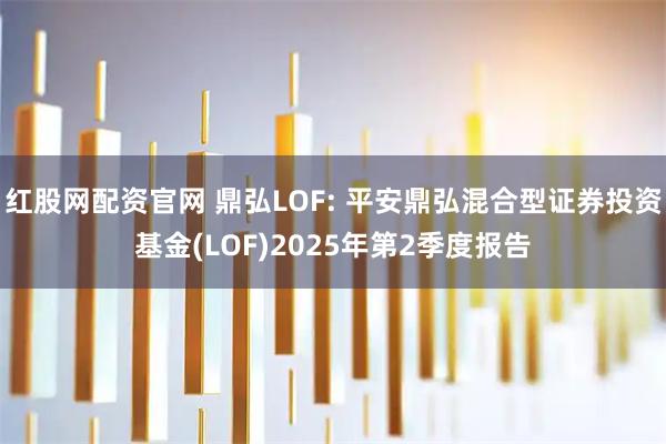 红股网配资官网 鼎弘LOF: 平安鼎弘混合型证券投资基金(LOF)2025年第2季度报告