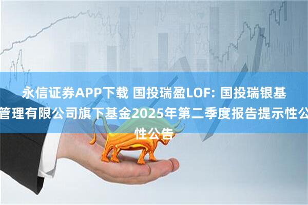 永信证券APP下载 国投瑞盈LOF: 国投瑞银基金管理有限公司旗下基金2025年第二季度报告提示性公告