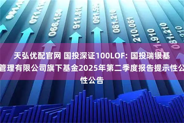 天弘优配官网 国投深证100LOF: 国投瑞银基金管理有限公司旗下基金2025年第二季度报告提示性公告