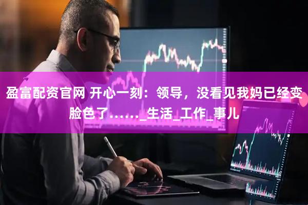 盈富配资官网 开心一刻：领导，没看见我妈已经变脸色了……_生活_工作_事儿