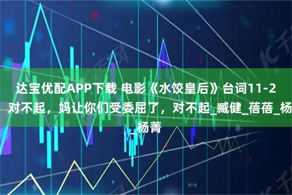 达宝优配APP下载 电影《水饺皇后》台词11-20：对不起，妈让你们受委屈了，对不起_臧健_蓓蓓_杨菁