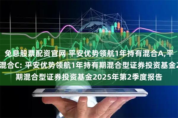 免息股票配资官网 平安优势领航1年持有混合A,平安优势领航1年持有混合C: 平安优势领航1年持有期混合型证券投资基金2025年第2季度报告