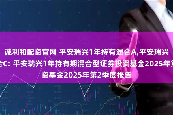 诚利和配资官网 平安瑞兴1年持有混合A,平安瑞兴1年持有混合C: 平安瑞兴1年持有期混合型证券投资基金2025年第2季度报告