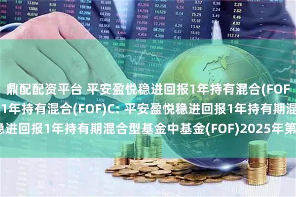 鼎配配资平台 平安盈悦稳进回报1年持有混合(FOF)A,平安盈悦稳进回报1年持有混合(FOF)C: 平安盈悦稳进回报1年持有期混合型基金中基金(FOF)2025年第2季度报告