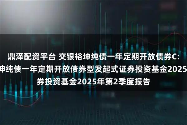 鼎泽配资平台 交银裕坤纯债一年定期开放债券C: 交银施罗德裕坤纯债一年定期开放债券型发起式证券投资基金2025年第2季度报告