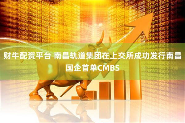 财牛配资平台 南昌轨道集团在上交所成功发行南昌国企首单CMBS