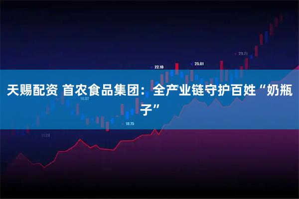 天赐配资 首农食品集团：全产业链守护百姓“奶瓶子”