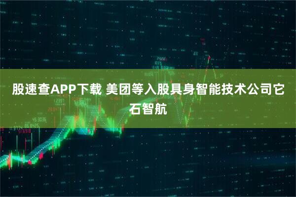 股速查APP下载 美团等入股具身智能技术公司它石智航