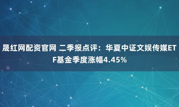 晟红网配资官网 二季报点评：华夏中证文娱传媒ETF基金季度涨幅4.45%