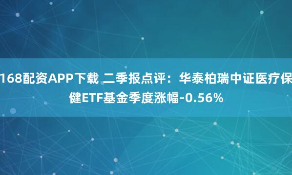 168配资APP下载 二季报点评：华泰柏瑞中证医疗保健ETF基金季度涨幅-0.56%