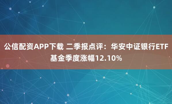 公信配资APP下载 二季报点评：华安中证银行ETF基金季度涨幅12.10%