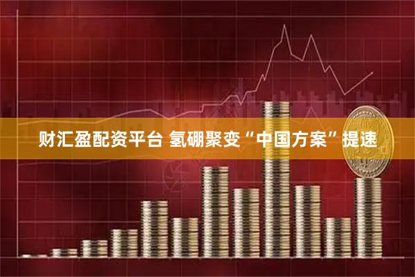 财汇盈配资平台 氢硼聚变“中国方案”提速