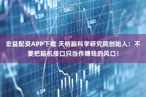宏益配资APP下载 天桥脑科学研究院创始人：不要把脑机接口只当作赚钱的风口！