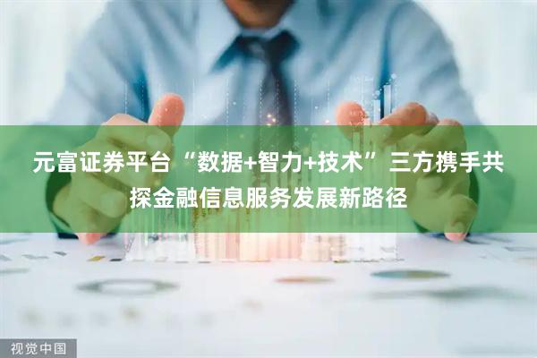 元富证券平台 “数据+智力+技术” 三方携手共探金融信息服务发展新路径