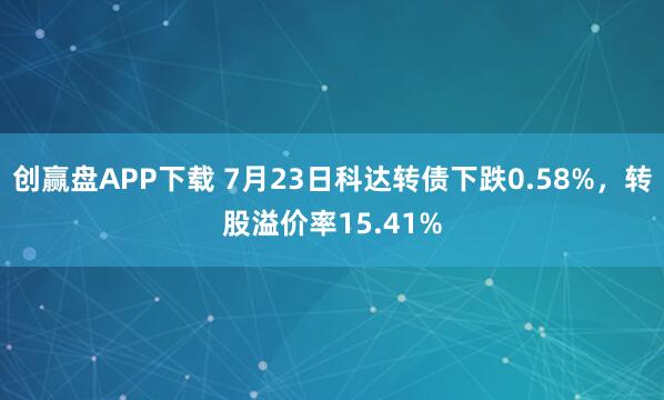 创赢盘APP下载 7月23日科达转债下跌0.58%，转股溢价率15.41%