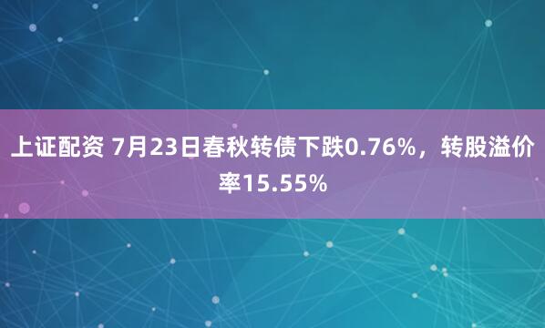 上证配资 7月23日春秋转债下跌0.76%，转股溢价率15.55%
