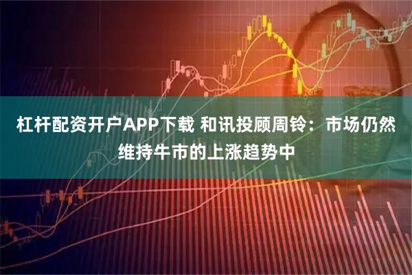 杠杆配资开户APP下载 和讯投顾周铃：市场仍然维持牛市的上涨趋势中