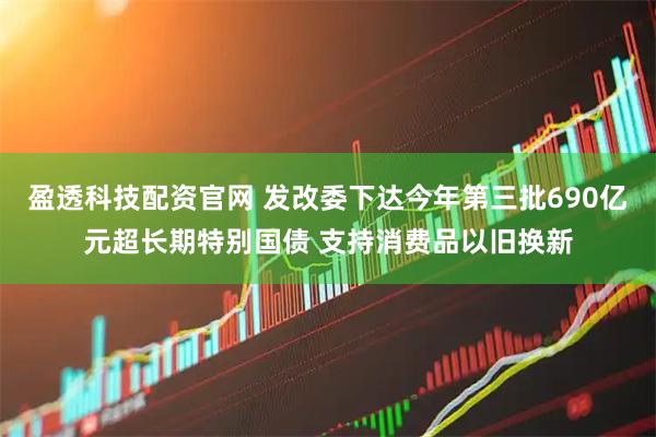 盈透科技配资官网 发改委下达今年第三批690亿元超长期特别国债 支持消费品以旧换新