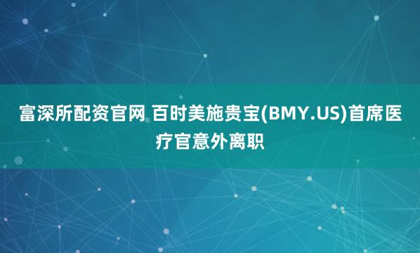 富深所配资官网 百时美施贵宝(BMY.US)首席医疗官意外离职