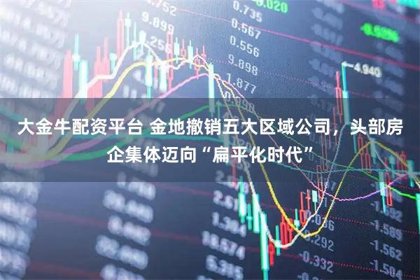 大金牛配资平台 金地撤销五大区域公司，头部房企集体迈向“扁平化时代”