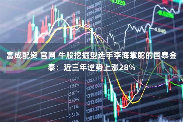 富成配资 官网 牛股挖掘型选手李海掌舵的国泰金泰：近三年逆势上涨28%