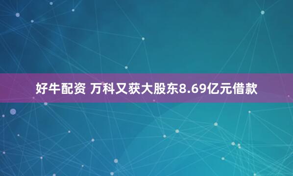 好牛配资 万科又获大股东8.69亿元借款