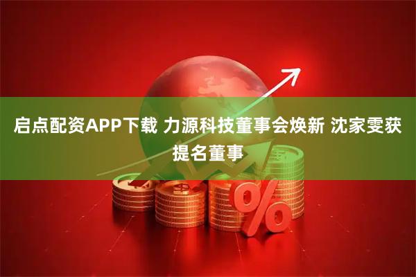 启点配资APP下载 力源科技董事会焕新 沈家雯获提名董事