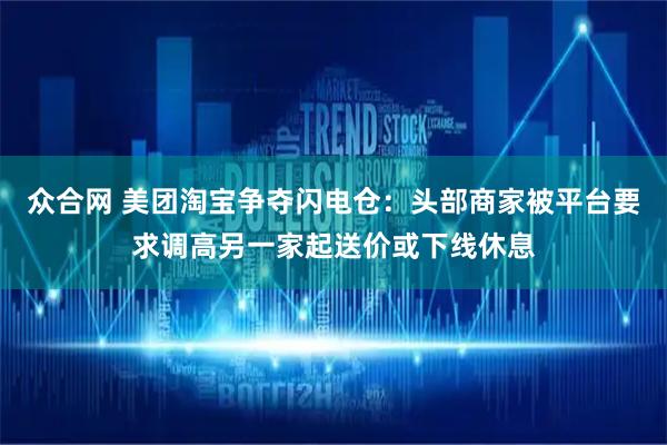 众合网 美团淘宝争夺闪电仓：头部商家被平台要求调高另一家起送价或下线休息