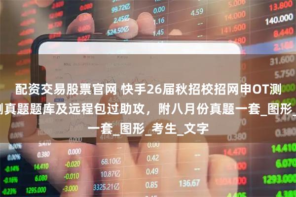 配资交易股票官网 快手26届秋招校招网申OT测评笔试行测真题题库及远程包过助攻，附八月份真题一套_图形_考生_文字
