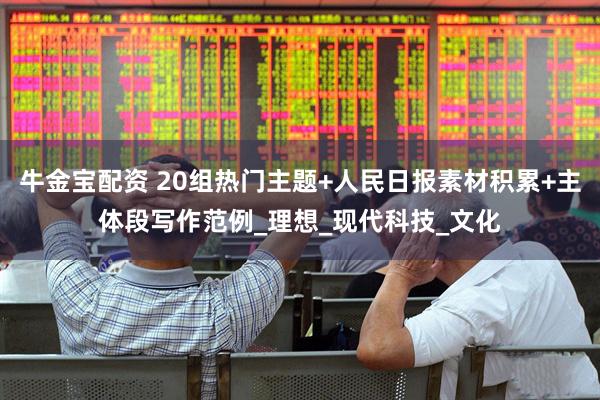 牛金宝配资 20组热门主题+人民日报素材积累+主体段写作范例_理想_现代科技_文化