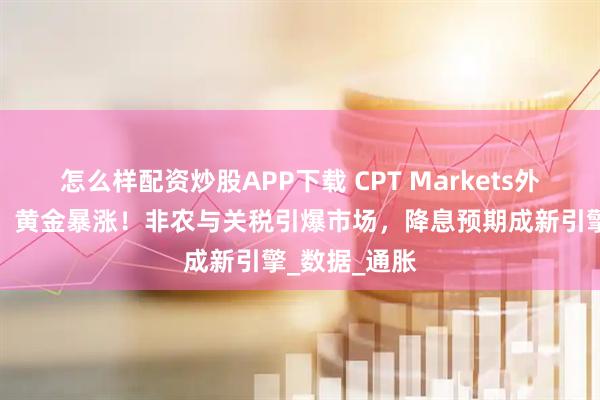 怎么样配资炒股APP下载 CPT Markets外汇黄金分析：黄金暴涨！非农与关税引爆市场，降息预期成新引擎_数据_通胀