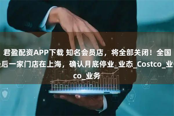 君盈配资APP下载 知名会员店，将全部关闭！全国最后一家门店在上海，确认月底停业_业态_Costco_业务