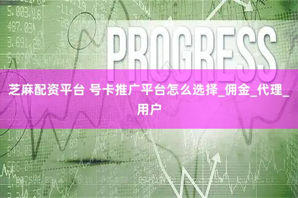 芝麻配资平台 号卡推广平台怎么选择_佣金_代理_用户