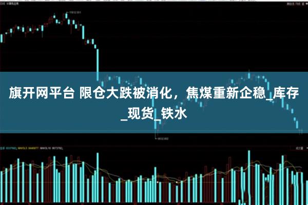 旗开网平台 限仓大跌被消化，焦煤重新企稳_库存_现货_铁水