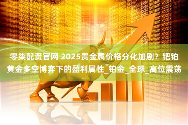 零柒配资官网 2025贵金属价格分化加剧？钯铂黄金多空博弈下的盈利属性_铂金_全球_高位震荡