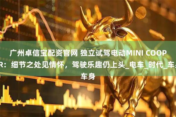 广州卓信宝配资官网 独立试驾电动MINI COOPER：细节之处见情怀，驾驶乐趣仍上头_电车_时代_车身