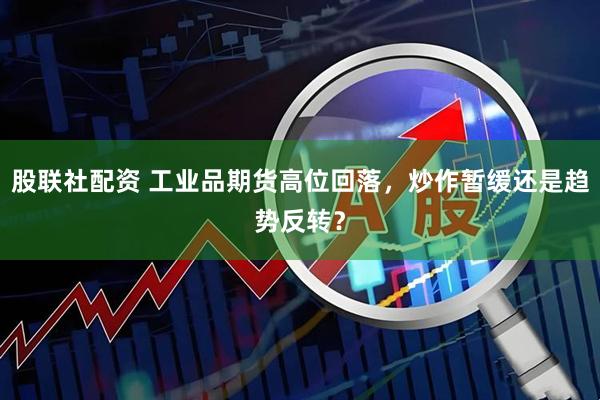 股联社配资 工业品期货高位回落，炒作暂缓还是趋势反转？