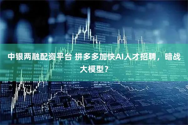 中银两融配资平台 拼多多加快AI人才招聘，暗战大模型？