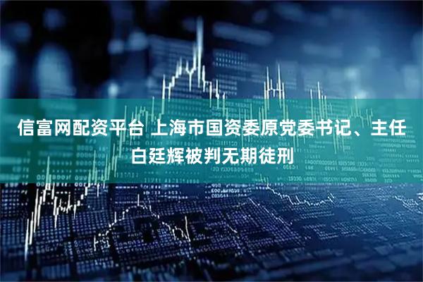 信富网配资平台 上海市国资委原党委书记、主任白廷辉被判无期徒刑