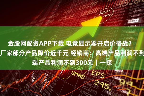 金股网配资APP下载 电竞显示器开启价格战？ 记者实探：有厂家部分产品降价近千元 经销商：高端产品利润不到300元｜一探