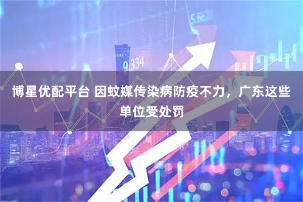 博星优配平台 因蚊媒传染病防疫不力，广东这些单位受处罚