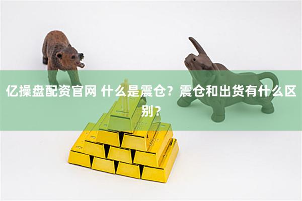 亿操盘配资官网 什么是震仓？震仓和出货有什么区别？